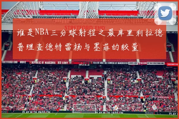 谁是NBA三分球射程之最库里利拉德普理查德特雷杨与墨菲的较量