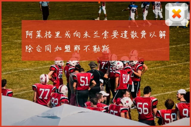 阿莱格里或向米兰索要遣散费以解除合同加盟那不勒斯