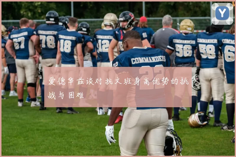 爱德华兹谈对抗文班身高优势的挑战与困难
