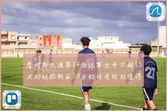 詹姆斯生涯第14场比赛出手不超15次却轻松斩获30分的传奇时刻值得铭记
