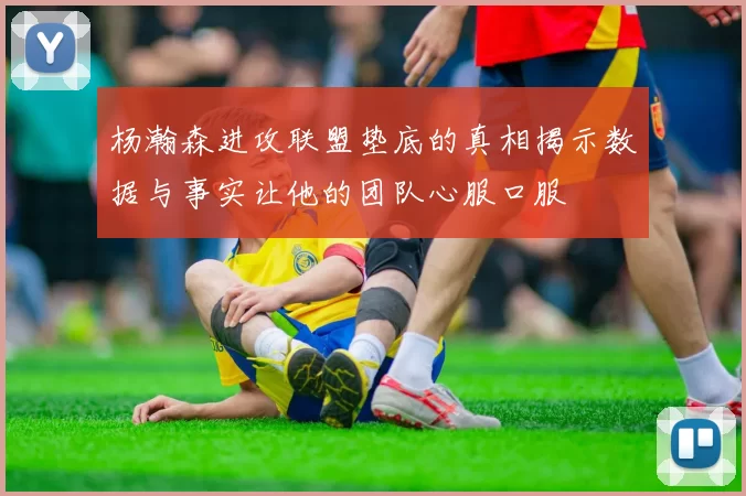 杨瀚森进攻联盟垫底的真相揭示数据与事实让他的团队心服口服