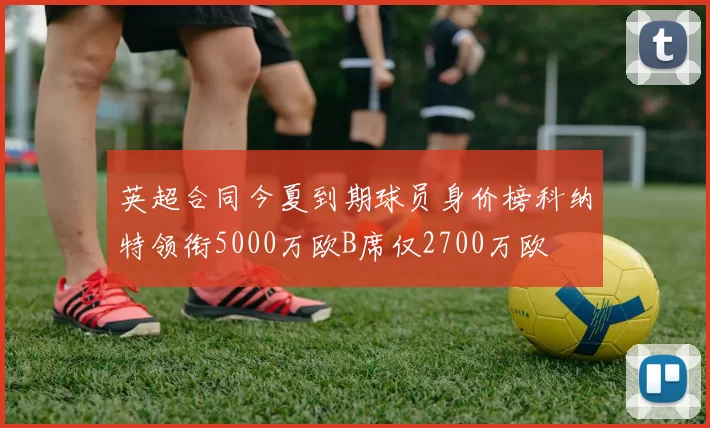 英超合同今夏到期球员身价榜科纳特领衔5000万欧B席仅2700万欧