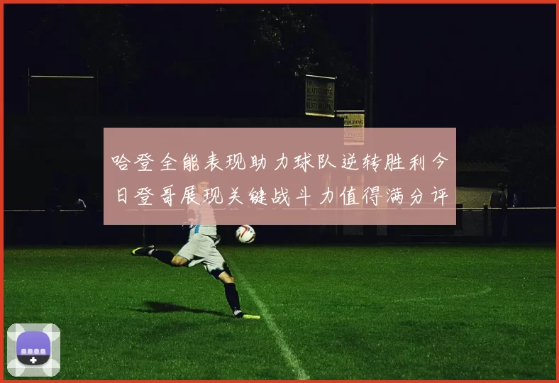 哈登全能表现助力球队逆转胜利今日登哥展现关键战斗力值得满分评价