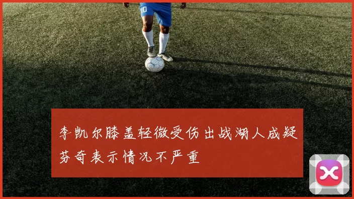 李凯尔膝盖轻微受伤出战湖人成疑芬奇表示情况不严重