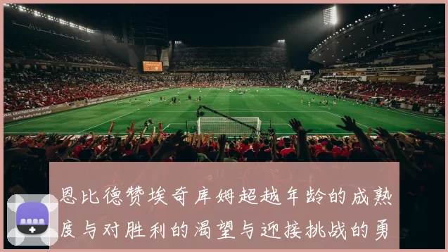 恩比德赞埃奇库姆超越年龄的成熟度与对胜利的渴望与迎接挑战的勇气