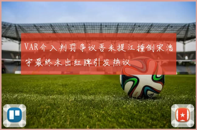 VAR介入判罚争议吾米提江撞倒宋浩宇最终未出红牌引发热议