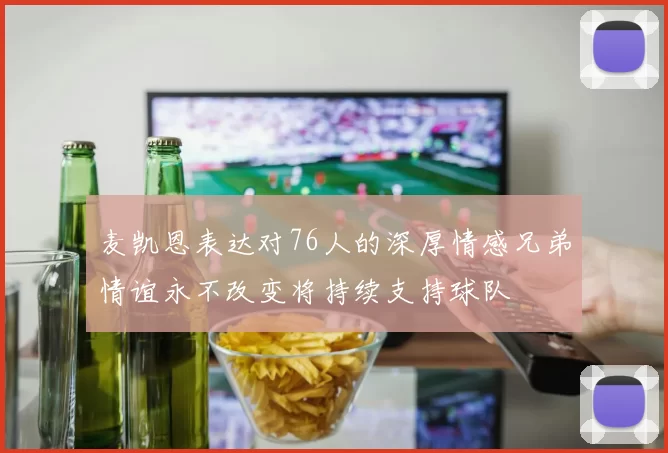 麦凯恩表达对76人的深厚情感兄弟情谊永不改变将持续支持球队