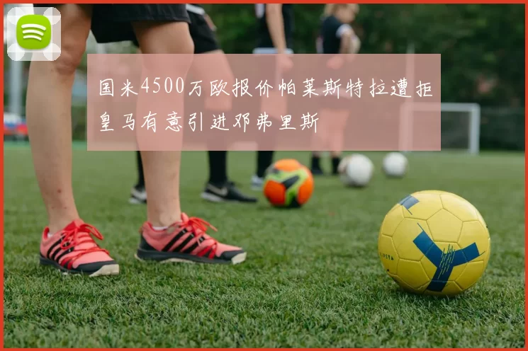国米4500万欧报价帕莱斯特拉遭拒皇马有意引进邓弗里斯