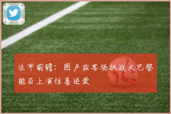 法甲前瞻：图卢兹客场挑战大巴黎能否上演惊喜逆袭