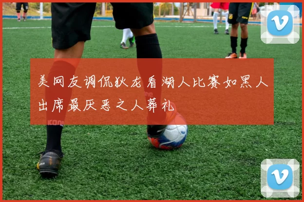 美网友调侃狄龙看湖人比赛如黑人出席最厌恶之人葬礼