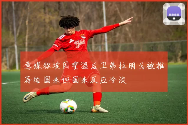 意媒称埃因霍温后卫弗拉明戈被推荐给国米但国米反应冷淡