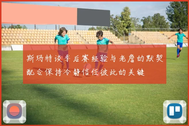 斯玛特谈季后赛经验与老詹的默契配合保持冷静信任彼此的关键