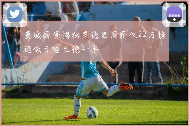 曼城薪资揭秘罗德里周薪仅22万镑远低于哈兰德一半