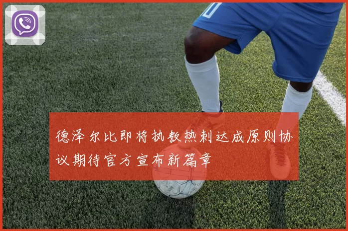 德泽尔比即将执教热刺达成原则协议期待官方宣布新篇章
